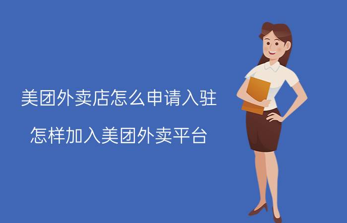 美团外卖店怎么申请入驻 怎样加入美团外卖平台？